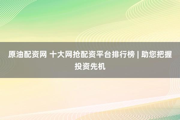 原油配资网 十大网抢配资平台排行榜 | 助您把握投资先机