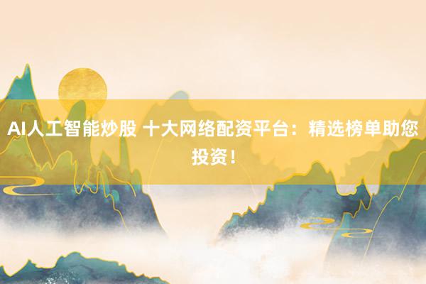 AI人工智能炒股 十大网络配资平台：精选榜单助您投资！