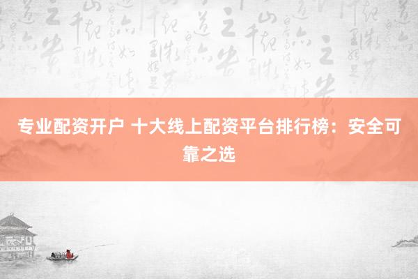 专业配资开户 十大线上配资平台排行榜：安全可靠之选