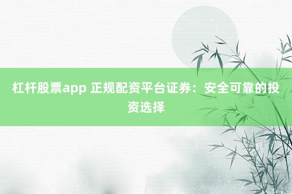 杠杆股票app 正规配资平台证券：安全可靠的投资选择
