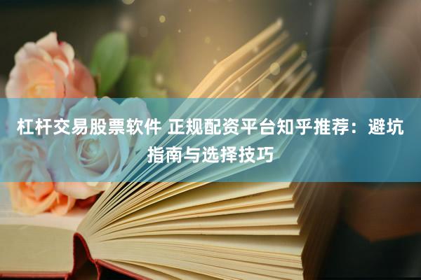 杠杆交易股票软件 正规配资平台知乎推荐：避坑指南与选择技巧
