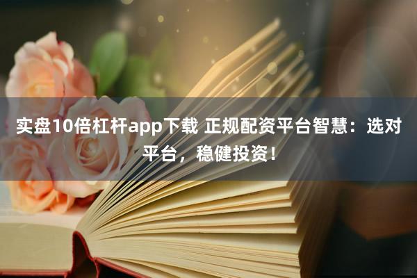 实盘10倍杠杆app下载 正规配资平台智慧：选对平台，稳健投资！