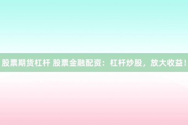 股票期货杠杆 股票金融配资：杠杆炒股，放大收益！