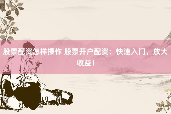 股票配资怎样操作 股票开户配资：快速入门，放大收益！