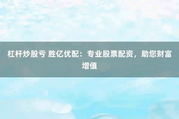 杠杆炒股亏 胜亿优配：专业股票配资，助您财富增值