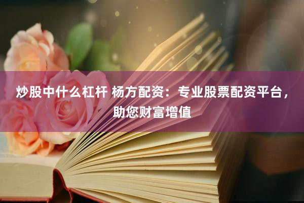 炒股中什么杠杆 杨方配资：专业股票配资平台，助您财富增值