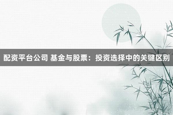 配资平台公司 基金与股票：投资选择中的关键区别