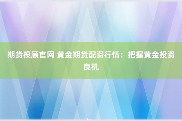 期货投顾官网 黄金期货配资行情：把握黄金投资良机