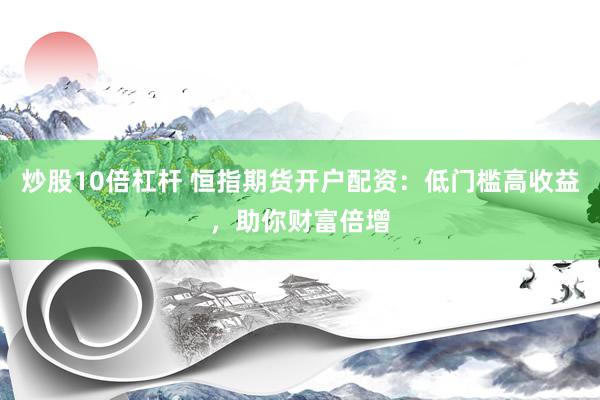 炒股10倍杠杆 恒指期货开户配资：低门槛高收益，助你财富倍增