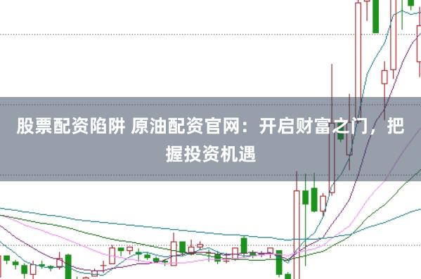 股票配资陷阱 原油配资官网：开启财富之门，把握投资机遇