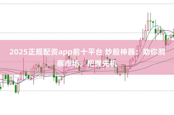 2025正规配资app前十平台 炒股神器：助你洞察市场，把握先机