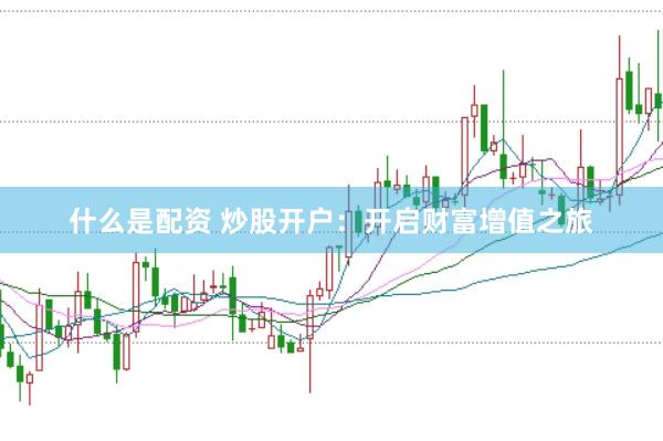 什么是配资 炒股开户：开启财富增值之旅