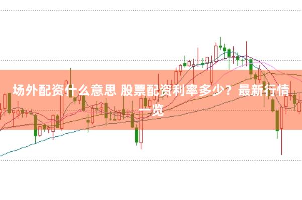 场外配资什么意思 股票配资利率多少？最新行情一览