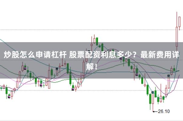 炒股怎么申请杠杆 股票配资利息多少？最新费用详解！
