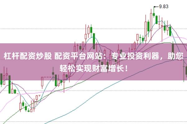 杠杆配资炒股 配资平台网站：专业投资利器，助您轻松实现财富增长！