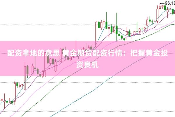 配资拿地的意思 黄金期货配资行情：把握黄金投资良机