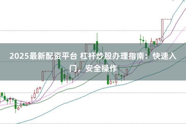 2025最新配资平台 杠杆炒股办理指南：快速入门，安全操作