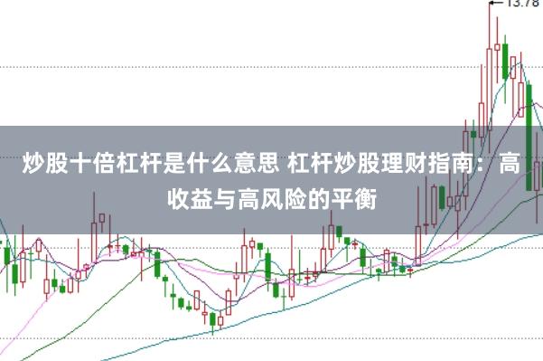 炒股十倍杠杆是什么意思 杠杆炒股理财指南：高收益与高风险的平衡