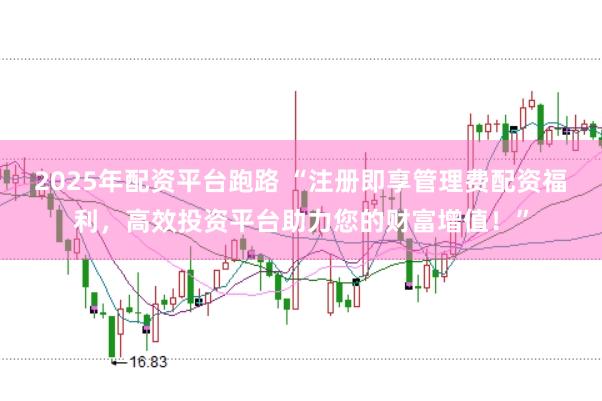 2025年配资平台跑路 “注册即享管理费配资福利，高效投资平台助力您的财富增值！”