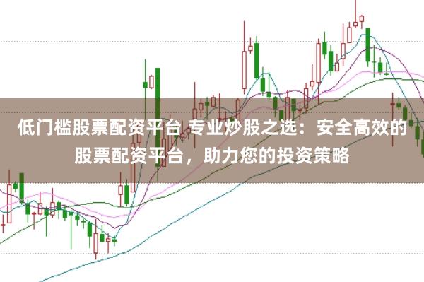 低门槛股票配资平台 专业炒股之选：安全高效的股票配资平台，助力您的投资策略