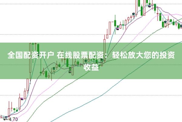 全国配资开户 在线股票配资：轻松放大您的投资收益