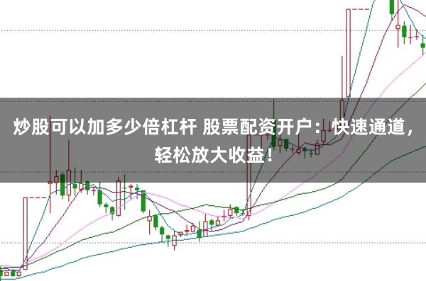 炒股可以加多少倍杠杆 股票配资开户：快速通道，轻松放大收益！