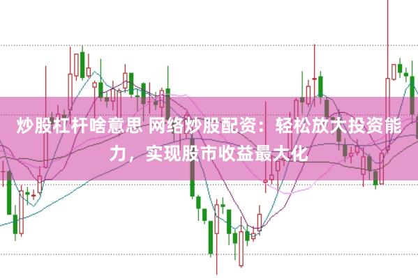 炒股杠杆啥意思 网络炒股配资：轻松放大投资能力，实现股市收益最大化