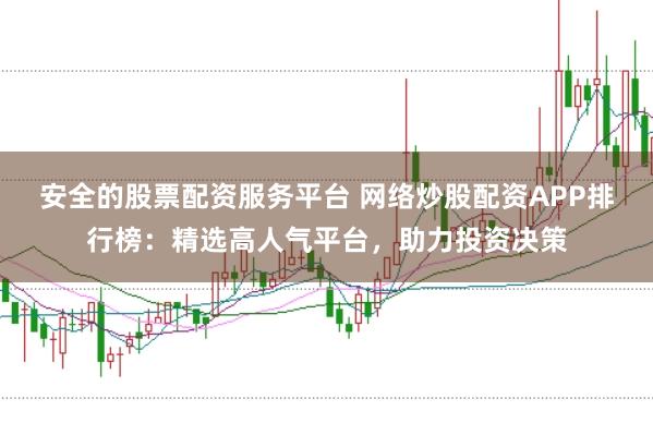 安全的股票配资服务平台 网络炒股配资APP排行榜：精选高人气平台，助力投资决策