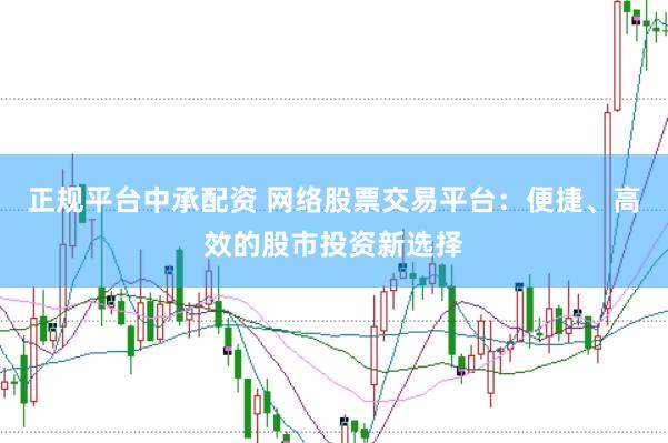正规平台中承配资 网络股票交易平台：便捷、高效的股市投资新选择