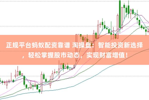 正规平台蚂蚁配资靠谱 淘操盘：智能投资新选择，轻松掌握股市动态，实现财富增值！