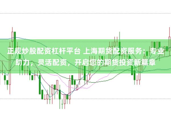 正规炒股配资杠杆平台 上海期货配资服务：专业助力，灵活配资，开启您的期货投资新篇章