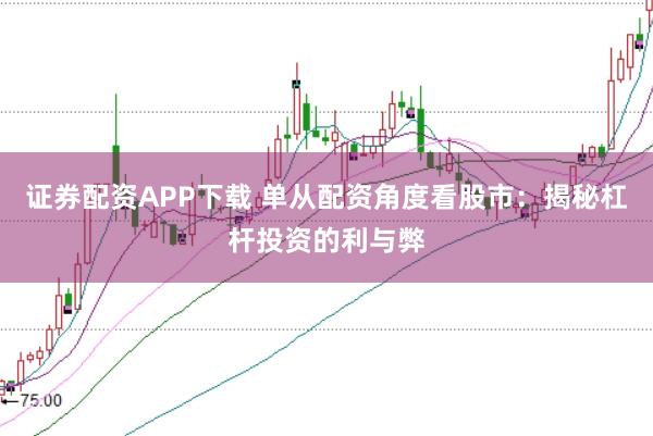 证券配资APP下载 单从配资角度看股市：揭秘杠杆投资的利与弊