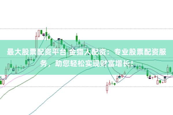 最大股票配资平台 金猎人配资：专业股票配资服务，助您轻松实现财富增长！
