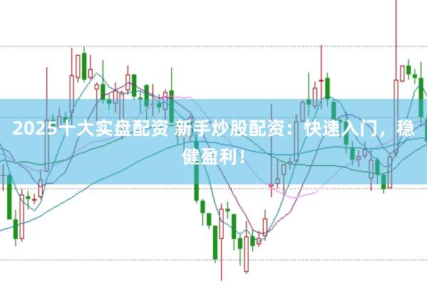 2025十大实盘配资 新手炒股配资：快速入门，稳健盈利！