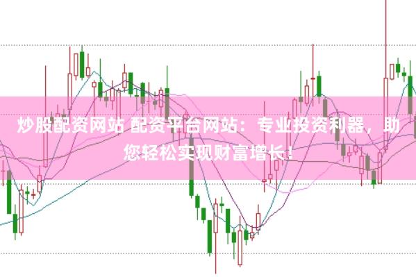 炒股配资网站 配资平台网站：专业投资利器，助您轻松实现财富增长！