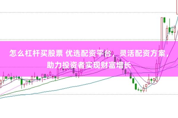 怎么杠杆买股票 优选配资平台，灵活配资方案，助力投资者实现财富增长