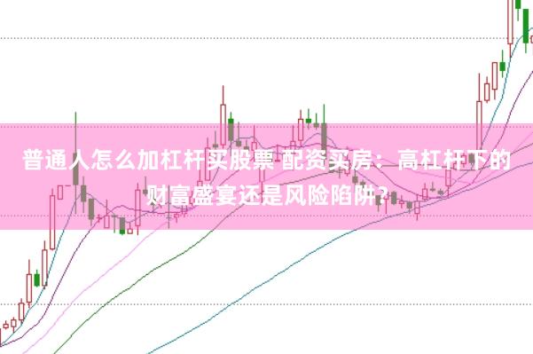 普通人怎么加杠杆买股票 配资买房：高杠杆下的财富盛宴还是风险陷阱？