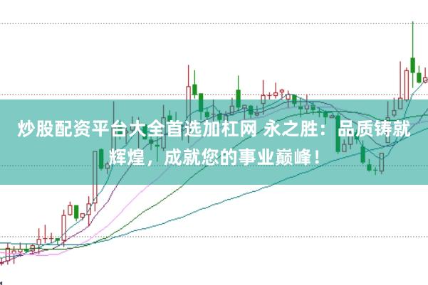 炒股配资平台大全首选加杠网 永之胜：品质铸就辉煌，成就您的事业巅峰！