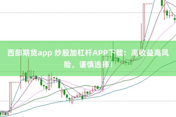 西部期货app 炒股加杠杆APP下载：高收益高风险，谨慎选择！