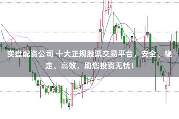 实盘配资公司 十大正规股票交易平台，安全、稳定、高效，助您投资无忧！
