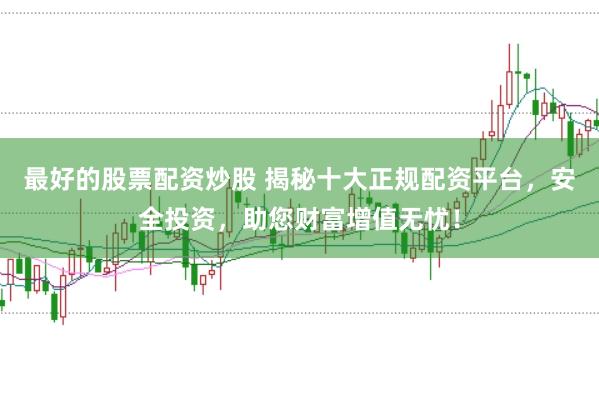 最好的股票配资炒股 揭秘十大正规配资平台，安全投资，助您财富增值无忧！