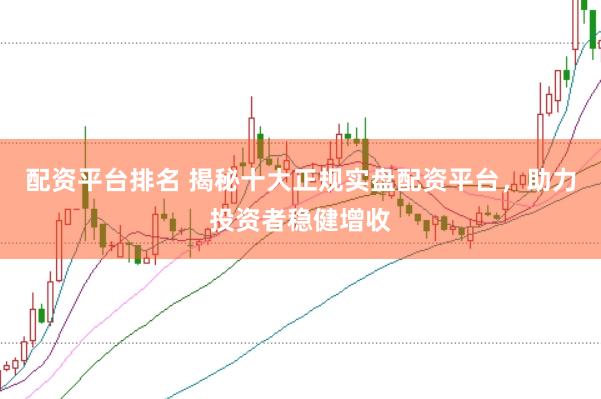 配资平台排名 揭秘十大正规实盘配资平台，助力投资者稳健增收