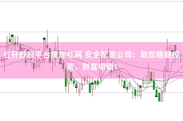 杠杆炒股平台搜加杠网 安全配资公司：助您稳健投资，财富增值！