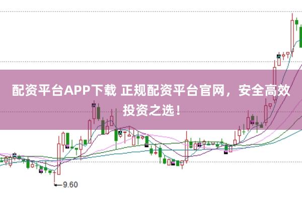 配资平台APP下载 正规配资平台官网，安全高效投资之选！