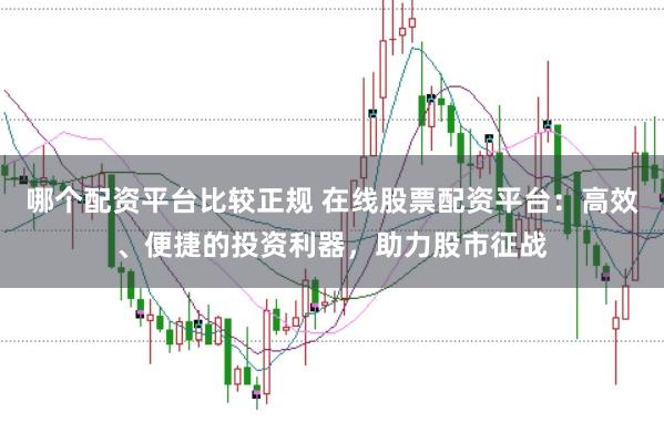 哪个配资平台比较正规 在线股票配资平台：高效、便捷的投资利器，助力股市征战