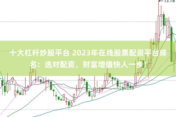 十大杠杆炒股平台 2023年在线股票配资平台排名：选对配资，财富增值快人一步！