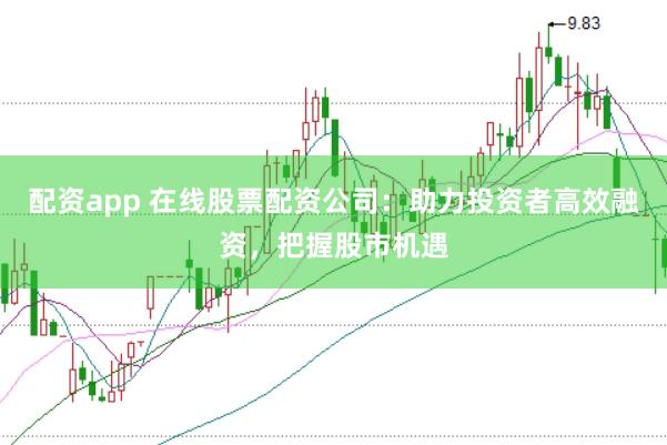 配资app 在线股票配资公司：助力投资者高效融资，把握股市机遇