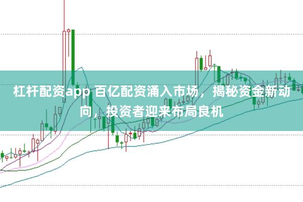 杠杆配资app 百亿配资涌入市场，揭秘资金新动向，投资者迎来布局良机