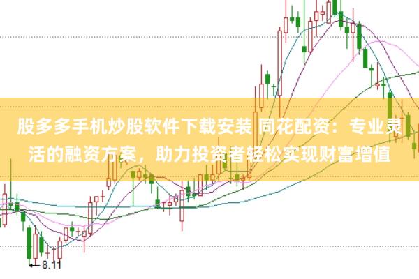 股多多手机炒股软件下载安装 同花配资：专业灵活的融资方案，助力投资者轻松实现财富增值