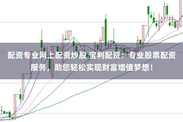 配资专业网上配资炒股 宝利配资：专业股票配资服务，助您轻松实现财富增值梦想！